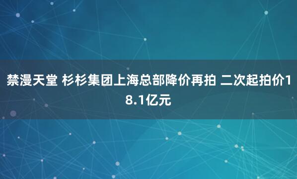 禁漫天堂 杉杉集团上海总部降价再拍 二次起拍价18.1亿元